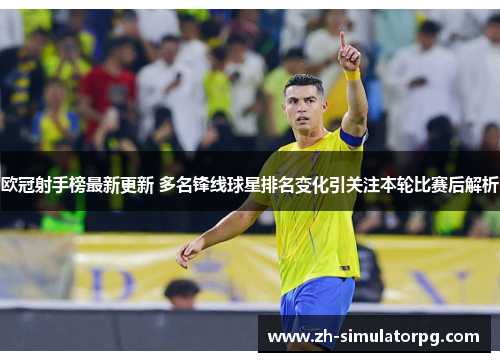 欧冠射手榜最新更新 多名锋线球星排名变化引关注本轮比赛后解析