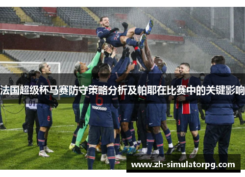法国超级杯马赛防守策略分析及帕耶在比赛中的关键影响 法国超级杯马赛防守策略分析及帕耶在比赛中的关键影响