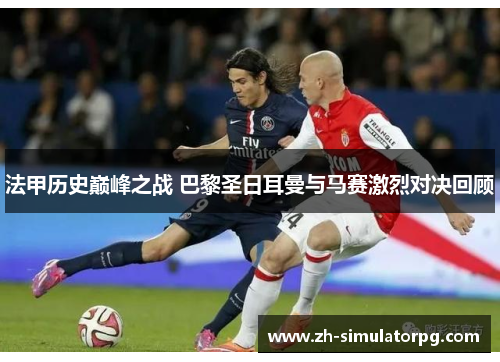 法甲历史巅峰之战 巴黎圣日耳曼与马赛激烈对决回顾 法甲历史巅峰之战 巴黎圣日耳曼与马赛激烈对决回顾