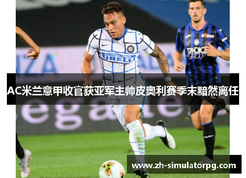 AC米兰意甲收官获亚军主帅皮奥利赛季末黯然离任