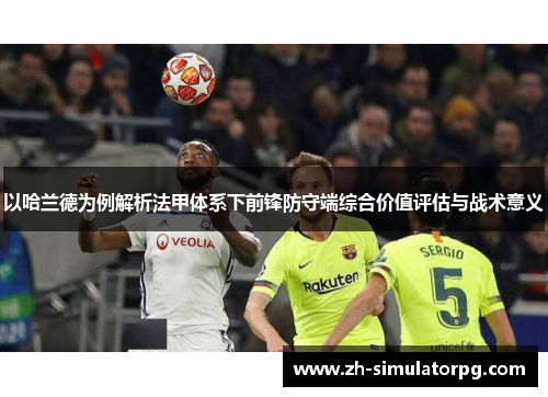 以哈兰德为例解析法甲体系下前锋防守端综合价值评估与战术意义 以哈兰德为例解析法甲体系下前锋防守端综合价值评估与战术意义