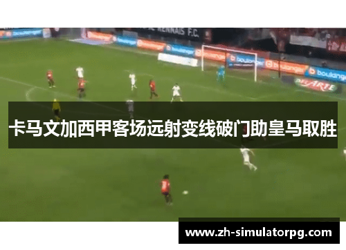 卡马文加西甲客场远射变线破门助皇马取胜