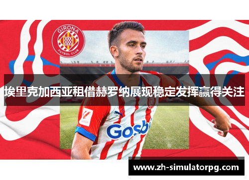 埃里克加西亚租借赫罗纳展现稳定发挥赢得关注 埃里克加西亚租借赫罗纳展现稳定发挥赢得关注