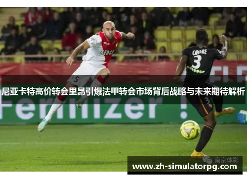 尼亚卡特高价转会里昂引爆法甲转会市场背后战略与未来期待解析 尼亚卡特高价转会里昂引爆法甲转会市场背后战略与未来期待解析