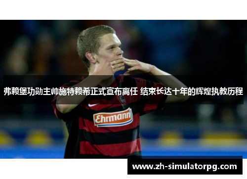 弗赖堡功勋主帅施特赖希正式宣布离任 结束长达十年的辉煌执教历程