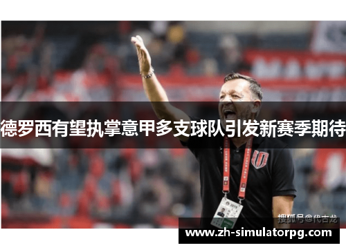 德罗西有望执掌意甲多支球队引发新赛季期待