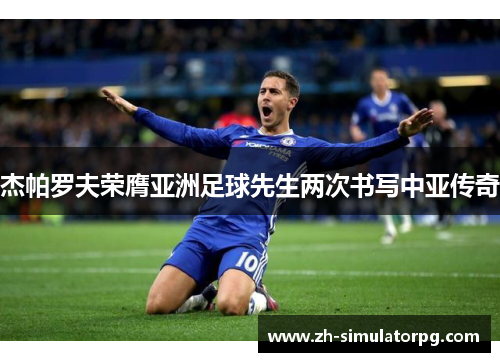 杰帕罗夫荣膺亚洲足球先生两次书写中亚传奇 杰帕罗夫荣膺亚洲足球先生两次书写中亚传奇