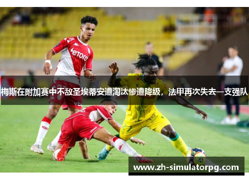 梅斯在附加赛中不敌圣埃蒂安遭淘汰惨遭降级,法甲再次失去一支强队 梅斯在附加赛中不敌圣埃蒂安遭淘汰惨遭降级,法甲再次失去一支强队