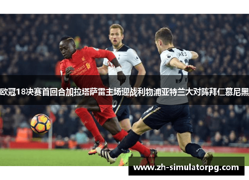 欧冠18决赛首回合加拉塔萨雷主场迎战利物浦亚特兰大对阵拜仁慕尼黑 欧冠18决赛首回合加拉塔萨雷主场迎战利物浦亚特兰大对阵拜仁慕尼黑