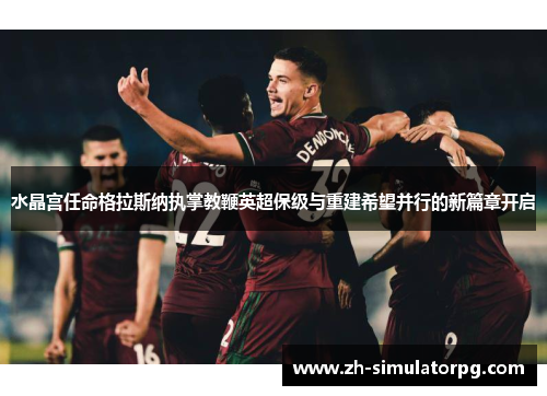 水晶宫任命格拉斯纳执掌教鞭英超保级与重建希望并行的新篇章开启 水晶宫任命格拉斯纳执掌教鞭英超保级与重建希望并行的新篇章开启