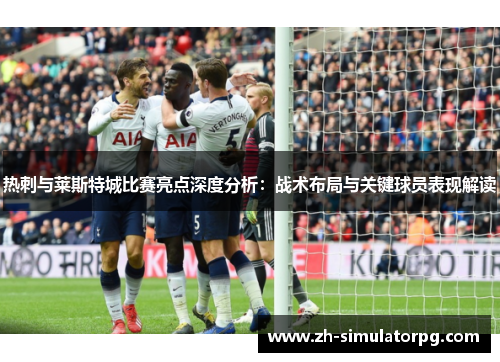 热刺与莱斯特城比赛亮点深度分析:战术布局与关键球员表现解读 热刺与莱斯特城比赛亮点深度分析:战术布局与关键球员表现解读