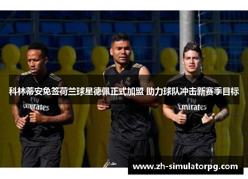 科林蒂安免签荷兰球星德佩正式加盟 助力球队冲击新赛季目标