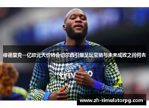 穆德里克一亿欧元天价转会切尔西引爆足坛豪赌与未来成败之问何去