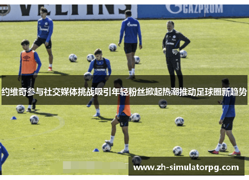 约维奇参与社交媒体挑战吸引年轻粉丝掀起热潮推动足球圈新趋势