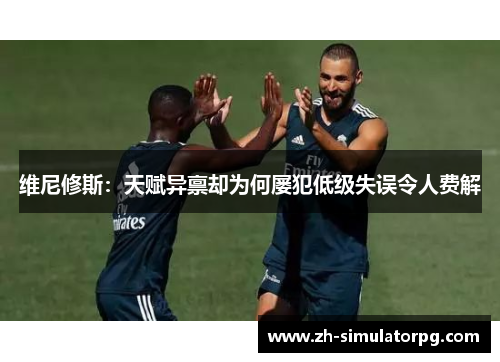 维尼修斯：天赋异禀却为何屡犯低级失误令人费解