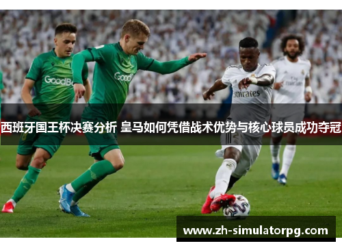 西班牙国王杯决赛分析 皇马如何凭借战术优势与核心球员成功夺冠