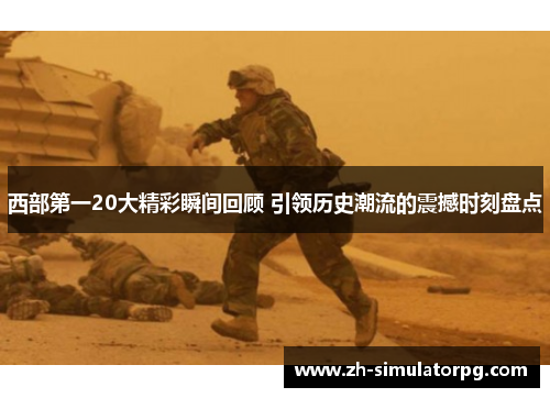 西部第一20大精彩瞬间回顾 引领历史潮流的震撼时刻盘点 西部第一20大精彩瞬间回顾 引领历史潮流的震撼时刻盘点