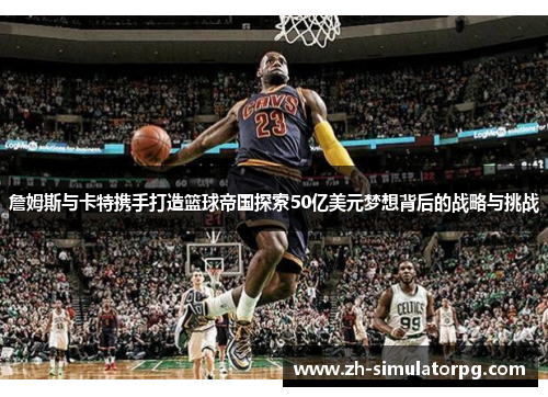 詹姆斯与卡特携手打造篮球帝国探索50亿美元梦想背后的战略与挑战 詹姆斯与卡特携手打造篮球帝国探索50亿美元梦想背后的战略与挑战