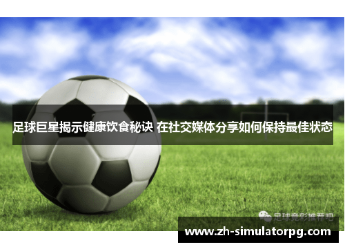 足球巨星揭示健康饮食秘诀 在社交媒体分享如何保持最佳状态
