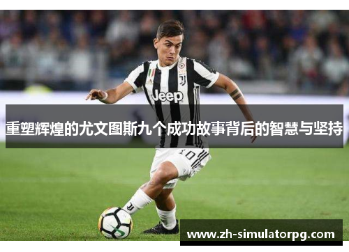 重塑辉煌的尤文图斯九个成功故事背后的智慧与坚持 重塑辉煌的尤文图斯九个成功故事背后的智慧与坚持