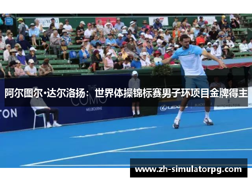 阿尔图尔·达尔洛扬:世界体操锦标赛男子环项目金牌得主 阿尔图尔·达尔洛扬:世界体操锦标赛男子环项目金牌得主