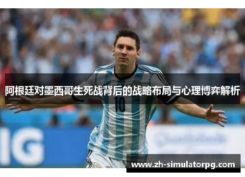 阿根廷对墨西哥生死战背后的战略布局与心理博弈解析