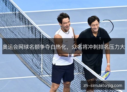 奥运会网球名额争夺白热化，众名将冲刺排名压力大