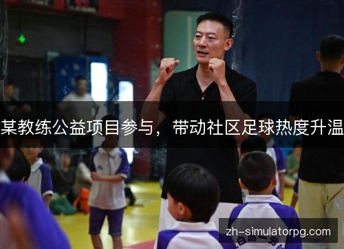 某教练公益项目参与,带动社区足球热度升温 某教练公益项目参与,带动社区足球热度升温