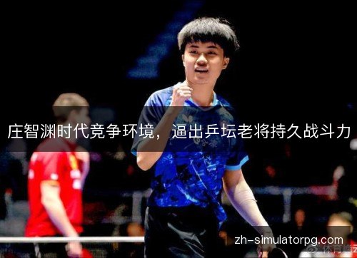 庄智渊时代竞争环境，逼出乒坛老将持久战斗力