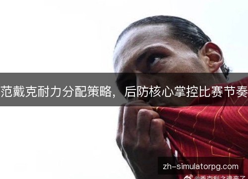 范戴克耐力分配策略,后防核心掌控比赛节奏 范戴克耐力分配策略,后防核心掌控比赛节奏