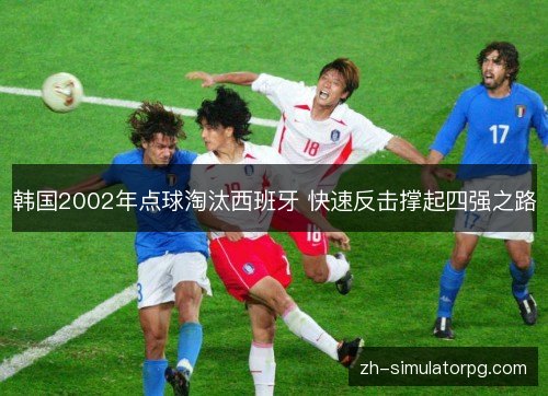 韩国2002年点球淘汰西班牙 快速反击撑起四强之路 韩国2002年点球淘汰西班牙 快速反击撑起四强之路